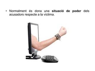 • Normalment és dona una situació de poder dels
  acusadors respecte a la víctima.
 