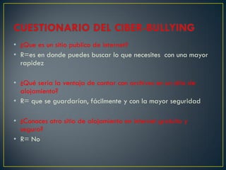 • ¿Que es un sitio publico de internet?
• R=es en donde puedes buscar lo que necesites con una mayor
  rapidez

• ¿Qué seria la ventaja de contar con archivos en un sitio de
  alojamiento?
• R= que se guardarían, fácilmente y con la mayor seguridad

• ¿Conoces otro sitio de alojamiento en internet gratuito y
  seguro?
• R= No
 