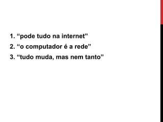 1. “pode tudo na internet”
2. “o computador é a rede”
3. “tudo muda, mas nem tanto”
 