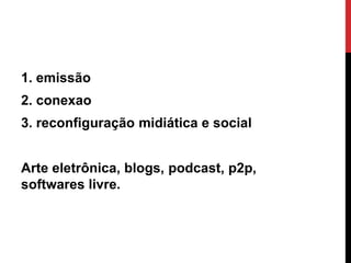 1. emissão
2. conexao
3. reconfiguração midiática e social
Arte eletrônica, blogs, podcast, p2p,
softwares livre.
 