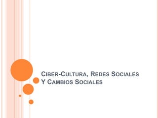 CIBER-CULTURA, REDES SOCIALES
Y CAMBIOS SOCIALES
 