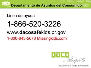 Departamento de Asuntos del Consumidor   Linea de ayuda 1-866-520-3226 www. dacosafe kids.pr.gov  1-800-843-5678 Missingkids.com 