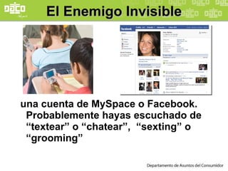 El Enemigo Invisible una cuenta de MySpace o Facebook. Probablemente hayas escuchado de “textear” o “chatear”,  “sexting” o  “grooming” 