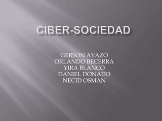 CIBER-SOCIEDAD GERSON AYAZO ORLANDO BECERRA YIRA BLANCO DANIEL DONADO NECID OSMAN 