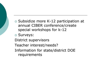  Subsidize more K-12 participation at
annual CIBER conference/create
special workshops for k-12
 Surveys:
District super...