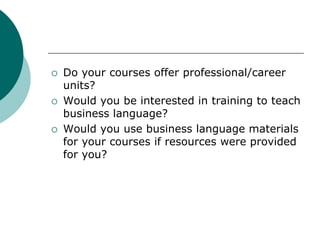  Do your courses offer professional/career
units?
 Would you be interested in training to teach
business language?
 Wou...