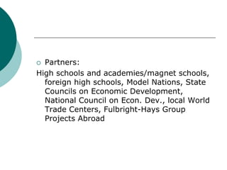  Partners:
High schools and academies/magnet schools,
foreign high schools, Model Nations, State
Councils on Economic Dev...