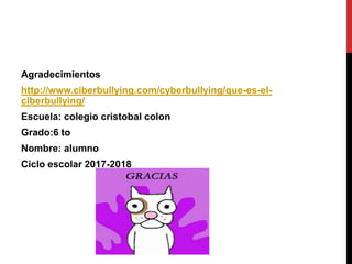 Agradecimientos
http://www.ciberbullying.com/cyberbullying/que-es-el-
ciberbullying/
Escuela: colegio cristobal colon
Grado:6 to
Nombre: alumno
Ciclo escolar 2017-2018
 