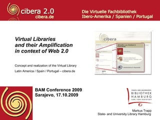 Virtual Libraries  and their Amplification in context of Web 2.0 Concept and realization of the Virtual Library  Latin America / Spain / Portugal – cibera.de   BAM Conference 2009 Sarajevo, 17.10.2009 Markus Trapp State- and University Library Hamburg   