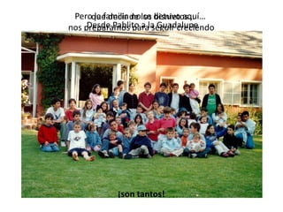 Pero la familia no se detuvo aquí… nos preparamos para seguir creciendo que decir de los bisnietos…Desde Pablito a la Guadalupecon la llegada de los nietosdesde la Fran hasta Alvarito¡son tantos!