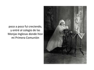poco a poco fui creciendo,y entré al colegio de lasMonjas Inglesas donde hicemi Primera Comunión