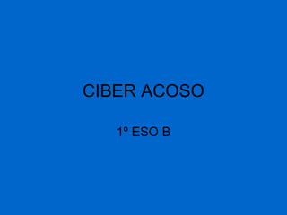 CIBER ACOSO
1º ESO B