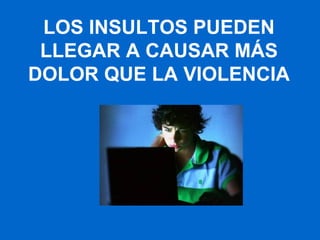 LOS INSULTOS PUEDEN
LLEGAR A CAUSAR MÁS
DOLOR QUE LA VIOLENCIA