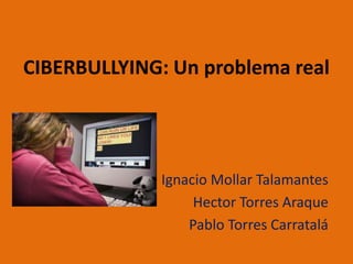 CIBERBULLYING: Un problema real
Ignacio Mollar Talamantes
Hector Torres Araque
Pablo Torres Carratalá
 
