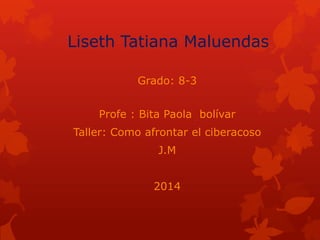 Liseth Tatiana Maluendas
Grado: 8-3
Profe : Bita Paola bolívar
Taller: Como afrontar el ciberacoso
J.M
2014

 
