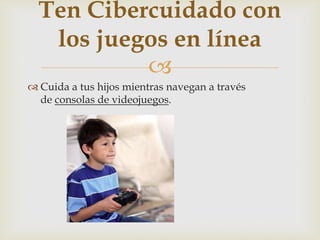 
 Cuida a tus hijos mientras navegan a través
de consolas de videojuegos.
Ten Cibercuidado con
los juegos en línea
 