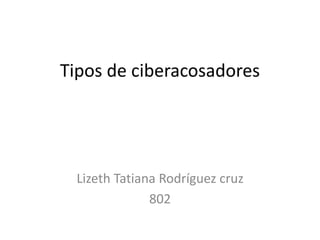Tipos de ciberacosadores 
Lizeth Tatiana Rodríguez cruz 
802 
 