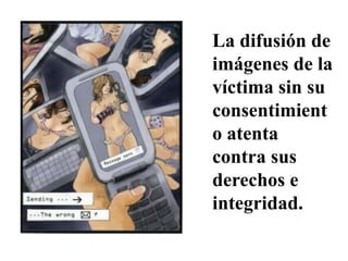 La difusión de
imágenes de la
víctima sin su
consentimient
o atenta
contra sus
derechos e
integridad.
 