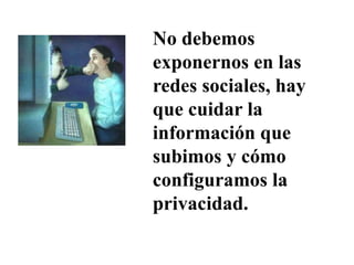 No debemos
exponernos en las
redes sociales, hay
que cuidar la
información que
subimos y cómo
configuramos la
privacidad.
 