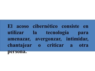 El acoso cibernético consiste en
utilizar la tecnología para
amenazar, avergonzar, intimidar,
chantajear o criticar a otra
persona.
 