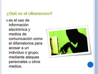  es el uso de 
información 
electrónica y 
medios de 
comunicación como 
el difamatorios para 
acosar a un 
individuo o grupo, 
mediante ataques 
personales u otros 
medios. 
 