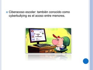  Ciberacoso escolar: también conocido como 
cyberbullying es el acoso entre menores. 
 
