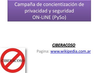 Campaña de concientización de
privacidad y seguridad
ON-LINE (PySo)
CIBERACOSO
Pagina: www.wikipedia.com.ar
 