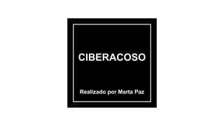 CIBERACOSO
Realizado por Marta Paz
 