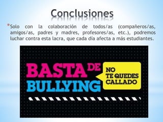 *Solo con la colaboración de todos/as (compañeros/as,
amigos/as, padres y madres, profesores/as, etc.), podremos
luchar contra esta lacra, que cada día afecta a más estudiantes.
 