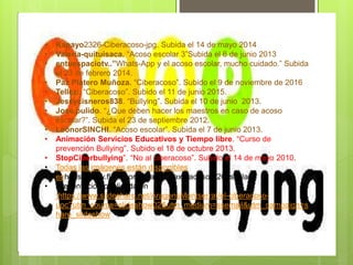webgrafíaWWEEEEEEEEEEEE
• Kapayo2326-Ciberacoso-jpg. Subida el 14 de mayo 2014
• Valeria-quituisaca. “Acoso escolar 3”Subida el 6 de junio 2013
• entuespaciotv..”Whats-App y el acoso escolar, mucho cuidado.” Subida
el 23 de febrero 2014.
• Paz Platero Muñoza. “Ciberacoso”. Subido el 9 de noviembre de 2016
• Tellezi. “Ciberacoso”. Subido el 11 de junio 2015.
• Jessycisneros838. “Bullying”. Subida el 10 de junio 2013.
• Jose.pulido. “¿Que deben hacer los maestros en caso de acoso
escolar?”. Subida el 23 de septiembre 2012.
• LeonorSINCHI. “Acoso escolar”. Subida el 7 de junio 2013.
• Animación Servicios Educativos y Tiempo libre. “Curso de
prevención Bullying”. Subido el 18 de octubre 2013.
• StopCiberbullying”. “No al ciberacoso”. Subido el 14 de mayo 2010.
• Todas las imágenes están disponibles
• enhttps://www.flickr.com/search/?text=acoso%20escolar
• Presentación publicada en
:https://www.slideshare.net/AragonsMontserrat/el-ciberacoso-
uoc?utm_source=slideshow02&utm_medium=ssemail&utm_campaign=s
hare_slideshow
 