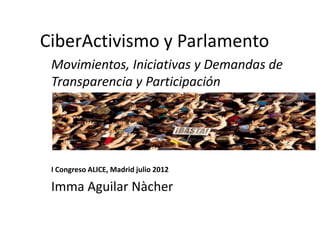 CiberActivismo y Parlamento
 Movimientos, Iniciativas y Demandas de
 Transparencia y Participación




 I Congreso ALICE, Madrid julio 2012

 Imma Aguilar Nàcher
 