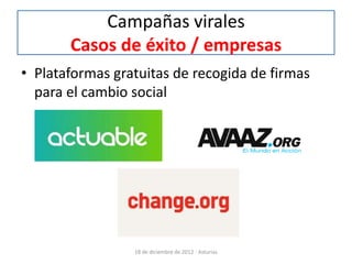 Campañas virales
       Casos de éxito / empresas
• Plataformas gratuitas de recogida de firmas
  para el cambio social




                 18 de diciembre de 2012 - Asturias
 