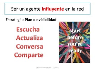 Ser un agente influyente en la red
Estrategia: Plan de visibilidad:




                  18 de diciembre de 2012 - Asturias
 