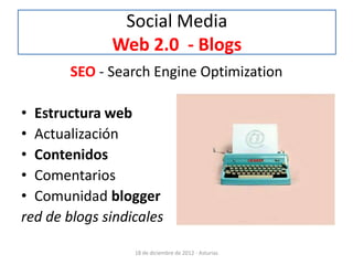 Social Media
              Web 2.0 - Blogs
       SEO - Search Engine Optimization

• Estructura web
• Actualización
• Contenidos
• Comentarios
• Comunidad blogger
red de blogs sindicales

                  18 de diciembre de 2012 - Asturias
 