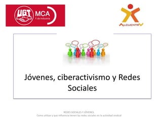 Jóvenes, ciberactivismo y Redes
            Sociales

                            REDES SOCIALES Y JÓVENES.
   Como utilizar y que influencia tienen las redes sociales en la actividad sindical
 