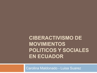CIBERACTIVISMO DE MOVIMIENTOS POLITICOS Y SOCIALES EN ECUADOR  Carolina Maldonado - Luisa Suarez 