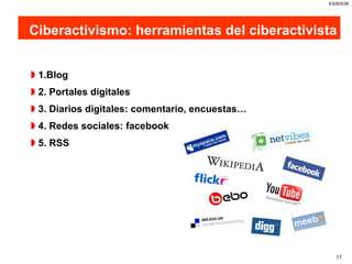 Ciberactivismo: herramientas del ciberactivista 1.Blog 2. Portales digitales  3. Diarios digitales: comentario, encuestas… 4. Redes sociales: facebook 5. RSS 