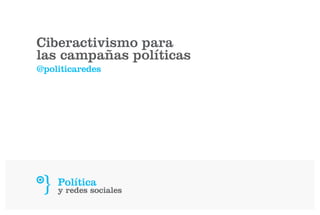 Ciberactivismo para
las campañas políticas
@politicaredes
 