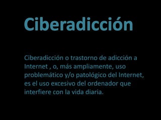 Ciberadicción Ciberadicción o trastorno de adicción a Internet , o, más ampliamente, uso problemático y/o patológico del Internet, es el uso excesivo del ordenador que interfiere con la vida diaria. 