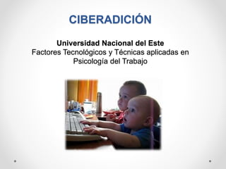 CIBERADICIÓN
Universidad Nacional del Este
Factores Tecnológicos y Técnicas aplicadas en
Psicología del Trabajo
 