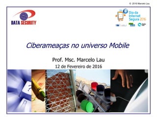 © 2016 Marcelo Lau
Ciberameaças no universo Mobile
Prof. Msc. Marcelo Lau
12 de Fevereiro de 2016
 