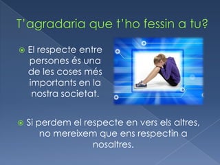    El respecte entre
    persones és una
    de les coses més
    importants en la
     nostra societat.


   Si perdem el respecte en vers els altres,
        no mereixem que ens respectin a
                   nosaltres.
 