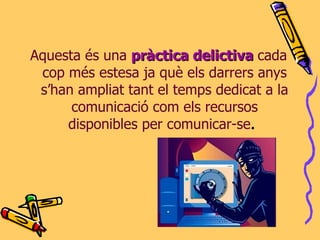 Aquesta és una   pràctica delictiva  cada cop més estesa ja què els darrers anys s’han ampliat tant el temps dedicat a la comunicació com els recursos disponibles per comunicar-se .  