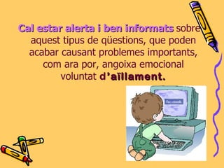 Cal estar alerta i ben informats   sobre aquest tipus de qüestions, que poden acabar causant problemes importants, com ara por, angoixa emocional voluntat  d ’aïllament. 
