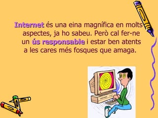 Internet   és una eina magnífica en molts aspectes, ja ho sabeu. Però cal fer-ne un  ús responsable   i estar ben atents a les cares més fosques que amaga.  