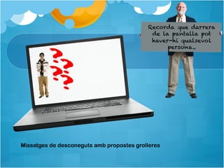 Recorda que darrera
                                            de la pantalla pot
                                            haver-hi qualsevol
                                                 persona..




Missatges de desconeguts amb propostes grolleres
 