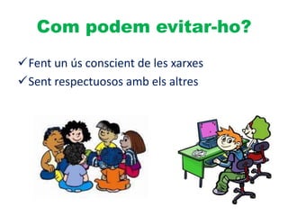 Com podem evitar-ho?
Fent un ús conscient de les xarxes
Sent respectuosos amb els altres
 