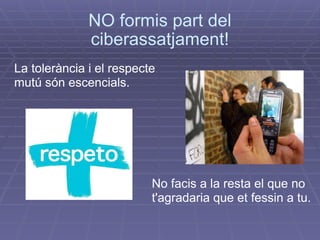 NO formis part del ciberassatjament! La tolerància i el respecte mutú són escencials.   No facis a la resta el que no t'agradaria que et fessin a tu.  