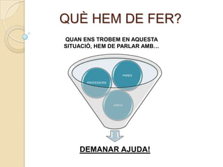 QUÈ HEM DE FER?
QUAN ENS TROBEM EN AQUESTA
SITUACIÓ, HEM DE PARLAR AMB…




                           PARES

      PROFESSORS




                   AMICS




    DEMANAR AJUDA!
 