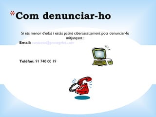 Com denunciar-ho Si ets menor d’edat i estàs patint ciberassatjament pots denunciar-lo mitjançant : Email:   contacto@ protegeles.com Telèfon:  91 740 00 19 